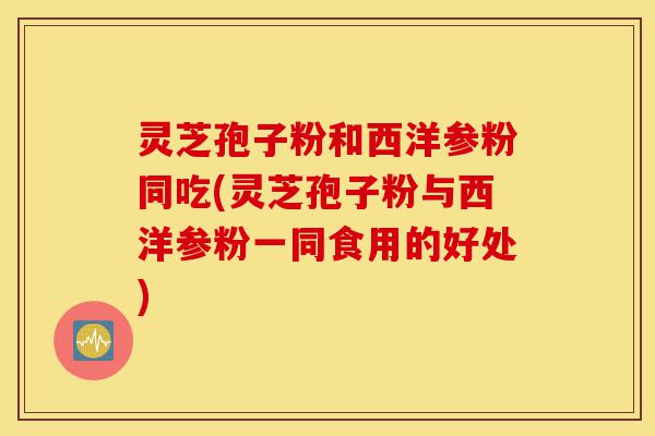 灵芝孢子粉和西洋参粉同吃(灵芝孢子粉与西洋参粉一同食用的好处)-第1张图片-灵芝之家 灵芝孢子粉和西洋参粉同吃(灵芝孢子粉与西洋参粉一同食用的好处)-第1张图片-灵芝之家