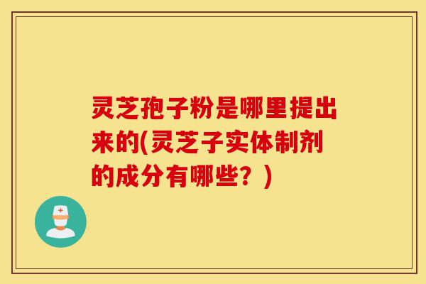 灵芝孢子粉是哪里提出来的(灵芝子实体制剂的成分有哪些?)-第1张图片-灵芝之家 灵芝孢子粉是哪里提出来的(灵芝子实体制剂的成分有哪些?)-第1张图片-灵芝之家