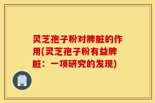 灵芝孢子粉对脾脏的作用(灵芝孢子粉有益脾脏：一项研究的发现)-第1张图片-灵芝之家