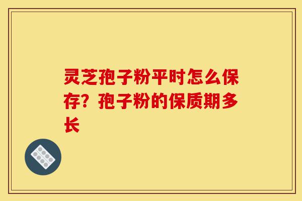 灵芝孢子粉平时怎么保存?孢子粉的保质期多长-第1张图片-灵芝之家 灵芝孢子粉平时怎么保存?孢子粉的保质期多长-第1张图片-灵芝之家