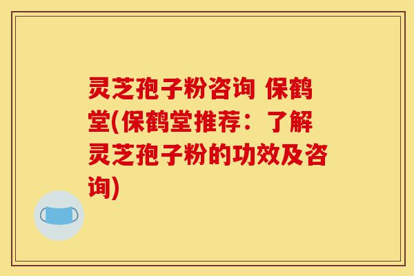 灵芝孢子粉咨询 保鹤堂(保鹤堂推荐:了解灵芝孢子粉的功效及咨询)-第1张图片-灵芝之家 灵芝孢子粉咨询 保鹤堂(保鹤堂推荐:了解灵芝孢子粉的功效及咨询)-第1张图片-灵芝之家