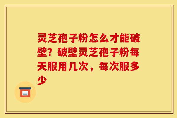 灵芝孢子粉怎么才能破壁?破壁灵芝孢子粉每天服用几次,每次服多少-第1张图片-灵芝之家 灵芝孢子粉怎么才能破壁?破壁灵芝孢子粉每天服用几次,每次服多少-第1张图片-灵芝之家