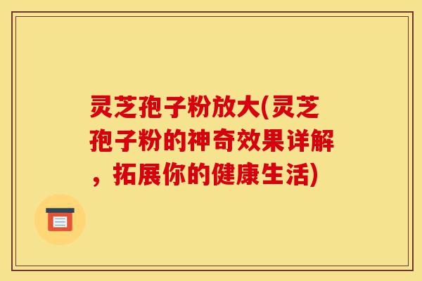 灵芝孢子粉放大(灵芝孢子粉的神奇效果详解,拓展你的健康生活)-第1张图片-灵芝之家 灵芝孢子粉放大(灵芝孢子粉的神奇效果详解,拓展你的健康生活)-第1张图片-灵芝之家