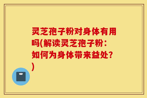 灵芝孢子粉对身体有用吗(解读灵芝孢子粉:如何为身体带来益处?)-第1张图片-灵芝之家 灵芝孢子粉对身体有用吗(解读灵芝孢子粉:如何为身体带来益处?)-第1张图片-灵芝之家