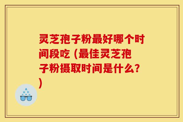 灵芝孢子粉最好哪个时间段吃 (最佳灵芝孢子粉摄取时间是什么?)-第1张图片-灵芝之家 灵芝孢子粉最好哪个时间段吃 (最佳灵芝孢子粉摄取时间是什么?)-第1张图片-灵芝之家