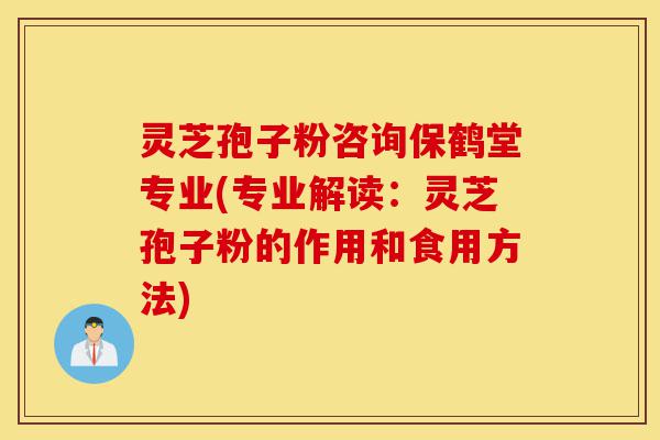 灵芝孢子粉咨询保鹤堂专业(专业解读:灵芝孢子粉的作用和食用方法)-第1张图片-灵芝之家 灵芝孢子粉咨询保鹤堂专业(专业解读:灵芝孢子粉的作用和食用方法)-第1张图片-灵芝之家