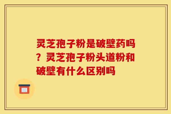 灵芝孢子粉是破壁药吗?灵芝孢子粉头道粉和破壁有什么区别吗-第1张图片-灵芝之家 灵芝孢子粉是破壁药吗?灵芝孢子粉头道粉和破壁有什么区别吗-第1张图片-灵芝之家