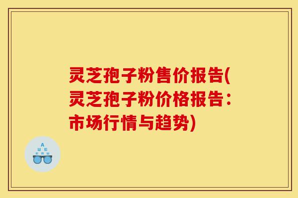 灵芝孢子粉售价报告(灵芝孢子粉价格报告：市场行情与趋势)-第1张图片-灵芝之家