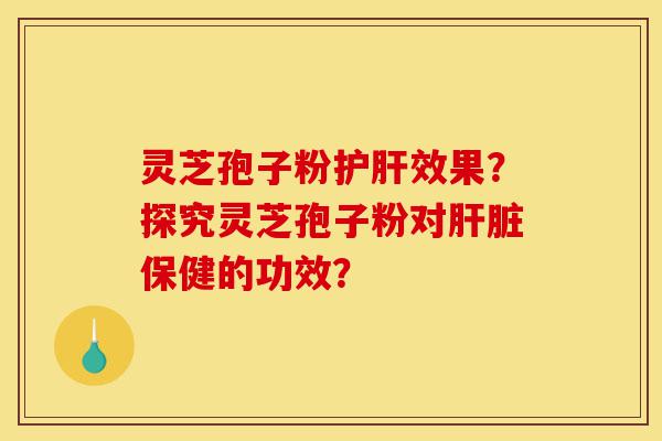 灵芝孢子粉护肝效果？探究灵芝孢子粉对肝脏保健的功效？-第1张图片-灵芝之家
