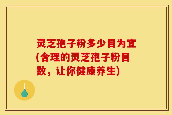 灵芝孢子粉多少目为宜(合理的灵芝孢子粉目数，让你健康养生)-第1张图片-灵芝之家