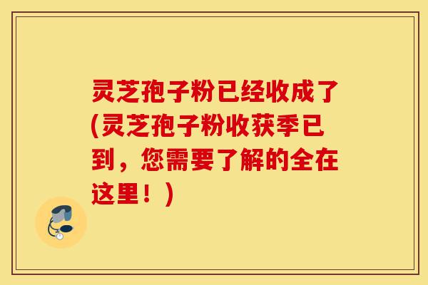 灵芝孢子粉已经收成了(灵芝孢子粉收获季已到，您需要了解的全在这里！)-第1张图片-灵芝之家