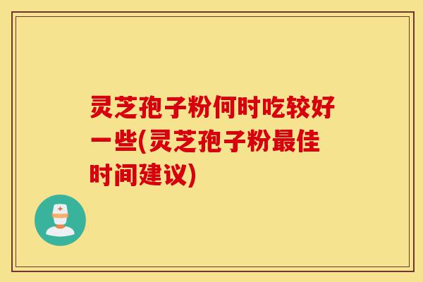 灵芝孢子粉何时吃较好一些(灵芝孢子粉最佳时间建议)-第1张图片-灵芝之家