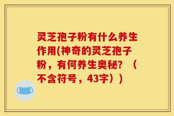 灵芝孢子粉有什么养生作用(神奇的灵芝孢子粉,有何养生奥秘?(不含符号,43字))-第1张图片-灵芝之家 灵芝孢子粉有什么养生作用(神奇的灵芝孢子粉,有何养生奥秘?(不含符号,43字))-第1张图片-灵芝之家