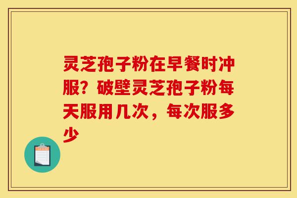 灵芝孢子粉在早餐时冲服?破壁灵芝孢子粉每天服用几次,每次服多少-第1张图片-灵芝之家 灵芝孢子粉在早餐时冲服?破壁灵芝孢子粉每天服用几次,每次服多少-第1张图片-灵芝之家