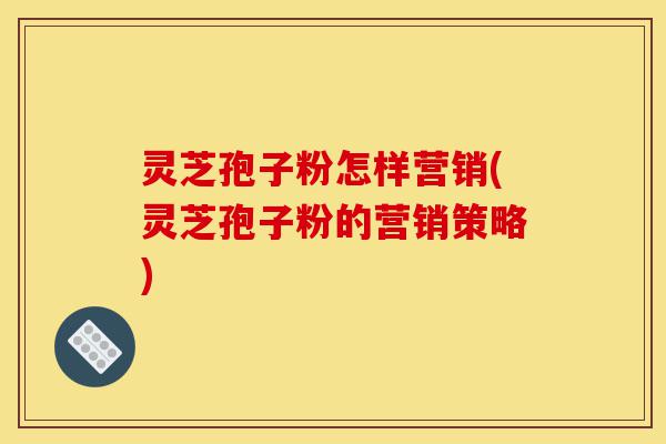 灵芝孢子粉怎样营销(灵芝孢子粉的营销策略)-第1张图片-灵芝之家 灵芝孢子粉怎样营销(灵芝孢子粉的营销策略)-第1张图片-灵芝之家