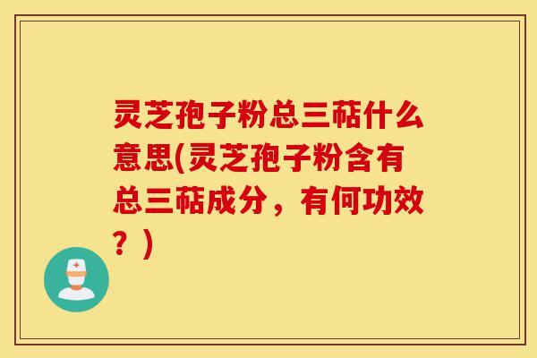 灵芝孢子粉总三萜什么意思(灵芝孢子粉含有总三萜成分,有何功效?)-第1张图片-灵芝之家 灵芝孢子粉总三萜什么意思(灵芝孢子粉含有总三萜成分,有何功效?)-第1张图片-灵芝之家