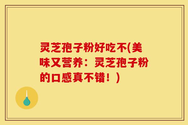 灵芝孢子粉好吃不(美味又营养:灵芝孢子粉的口感真不错!)-第1张图片-灵芝之家 灵芝孢子粉好吃不(美味又营养:灵芝孢子粉的口感真不错!)-第1张图片-灵芝之家