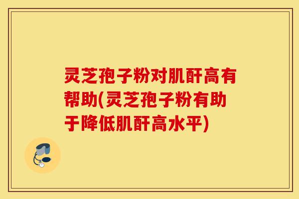 灵芝孢子粉对肌酐高有帮助(灵芝孢子粉有助于降低肌酐高水平)-第1张图片-灵芝之家 灵芝孢子粉对肌酐高有帮助(灵芝孢子粉有助于降低肌酐高水平)-第1张图片-灵芝之家
