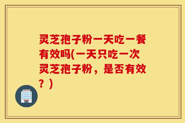 灵芝孢子粉一天吃一餐有效吗(一天只吃一次灵芝孢子粉,是否有效?)-第1张图片-灵芝之家 灵芝孢子粉一天吃一餐有效吗(一天只吃一次灵芝孢子粉,是否有效?)-第1张图片-灵芝之家