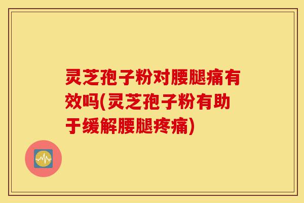 灵芝孢子粉对腰腿痛有效吗(灵芝孢子粉有助于缓解腰腿疼痛)-第1张图片-灵芝之家 灵芝孢子粉对腰腿痛有效吗(灵芝孢子粉有助于缓解腰腿疼痛)-第1张图片-灵芝之家