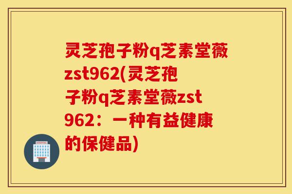 灵芝孢子粉q芝素堂薇zst962(灵芝孢子粉q芝素堂薇zst962:一种有益健康的保健品)-第1张图片-灵芝之家 灵芝孢子粉q芝素堂薇zst962(灵芝孢子粉q芝素堂薇zst962:一种有益健康的保健品)-第1张图片-灵芝之家