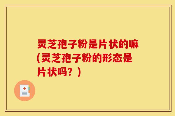 灵芝孢子粉是片状的嘛(灵芝孢子粉的形态是片状吗?)-第1张图片-灵芝之家 灵芝孢子粉是片状的嘛(灵芝孢子粉的形态是片状吗?)-第1张图片-灵芝之家