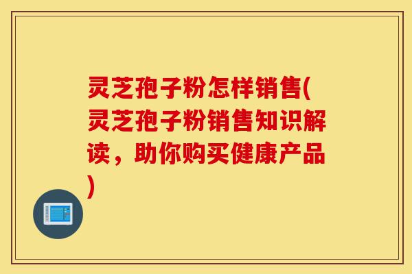 灵芝孢子粉怎样销售(灵芝孢子粉销售知识解读,助你购买健康产品)-第1张图片-灵芝之家 灵芝孢子粉怎样销售(灵芝孢子粉销售知识解读,助你购买健康产品)-第1张图片-灵芝之家