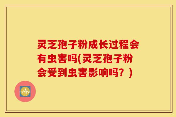 灵芝孢子粉成长过程会有虫害吗(灵芝孢子粉会受到虫害影响吗?)-第1张图片-灵芝之家 灵芝孢子粉成长过程会有虫害吗(灵芝孢子粉会受到虫害影响吗?)-第1张图片-灵芝之家
