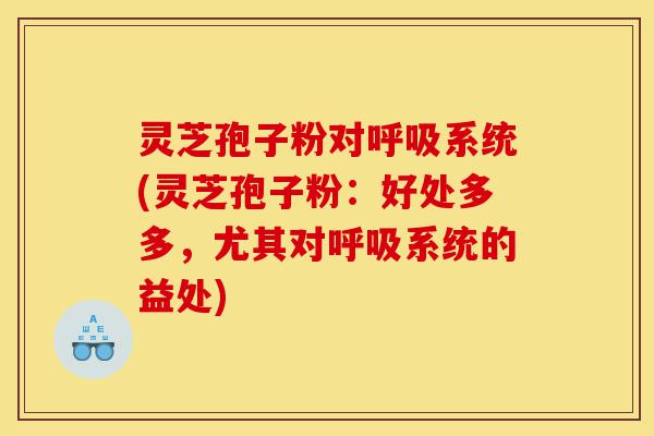 灵芝孢子粉对呼吸系统(灵芝孢子粉：好处多多，尤其对呼吸系统的益处)-第1张图片-灵芝之家