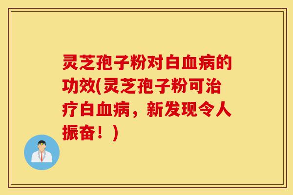 灵芝孢子粉对白血病的功效(灵芝孢子粉可治疗白血病，新发现令人振奋！)-第1张图片-灵芝之家