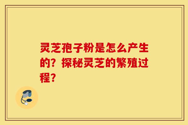 灵芝孢子粉是怎么产生的?探秘灵芝的繁殖过程?-第1张图片-灵芝之家 灵芝孢子粉是怎么产生的?探秘灵芝的繁殖过程?-第1张图片-灵芝之家
