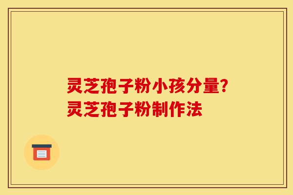 灵芝孢子粉小孩分量?灵芝孢子粉制作法-第1张图片-灵芝之家 灵芝孢子粉小孩分量?灵芝孢子粉制作法-第1张图片-灵芝之家