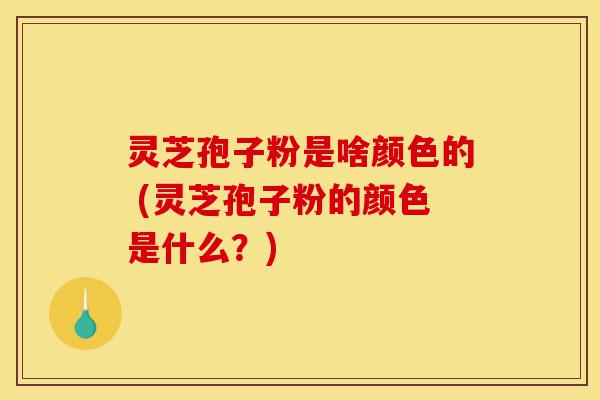 灵芝孢子粉是啥颜色的 (灵芝孢子粉的颜色是什么?)-第1张图片-灵芝之家 灵芝孢子粉是啥颜色的 (灵芝孢子粉的颜色是什么?)-第1张图片-灵芝之家