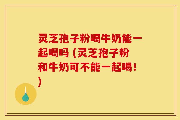 灵芝孢子粉喝牛奶能一起喝吗 (灵芝孢子粉和牛奶可不能一起喝!)-第1张图片-灵芝之家 灵芝孢子粉喝牛奶能一起喝吗 (灵芝孢子粉和牛奶可不能一起喝!)-第1张图片-灵芝之家