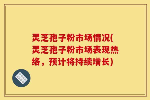灵芝孢子粉市场情况(灵芝孢子粉市场表现热络,预计将持续增长)-第1张图片-灵芝之家 灵芝孢子粉市场情况(灵芝孢子粉市场表现热络,预计将持续增长)-第1张图片-灵芝之家