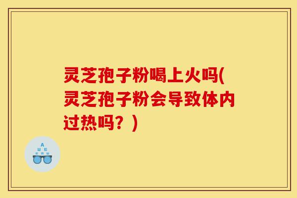 灵芝孢子粉喝上火吗(灵芝孢子粉会导致体内过热吗?)-第1张图片-灵芝之家 灵芝孢子粉喝上火吗(灵芝孢子粉会导致体内过热吗?)-第1张图片-灵芝之家