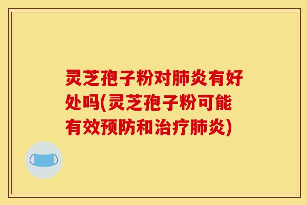 灵芝孢子粉对肺炎有好处吗(灵芝孢子粉可能有效预防和治疗肺炎)-第1张图片-灵芝之家 灵芝孢子粉对肺炎有好处吗(灵芝孢子粉可能有效预防和治疗肺炎)-第1张图片-灵芝之家