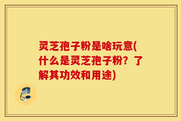 灵芝孢子粉是啥玩意(什么是灵芝孢子粉?了解其功效和用途)-第1张图片-灵芝之家 灵芝孢子粉是啥玩意(什么是灵芝孢子粉?了解其功效和用途)-第1张图片-灵芝之家