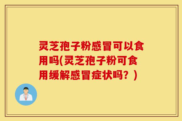 灵芝孢子粉感冒可以食用吗(灵芝孢子粉可食用缓解感冒症状吗?)-第1张图片-灵芝之家 灵芝孢子粉感冒可以食用吗(灵芝孢子粉可食用缓解感冒症状吗?)-第1张图片-灵芝之家
