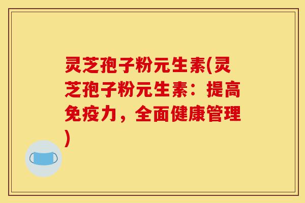 灵芝孢子粉元生素(灵芝孢子粉元生素:提高免疫力,全面健康管理)-第1张图片-灵芝之家 灵芝孢子粉元生素(灵芝孢子粉元生素:提高免疫力,全面健康管理)-第1张图片-灵芝之家