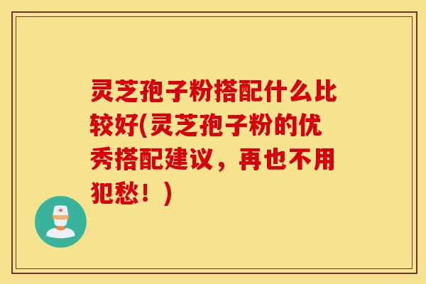 灵芝孢子粉搭配什么比较好(灵芝孢子粉的优秀搭配建议,再也不用犯愁!)-第1张图片-灵芝之家 灵芝孢子粉搭配什么比较好(灵芝孢子粉的优秀搭配建议,再也不用犯愁!)-第1张图片-灵芝之家
