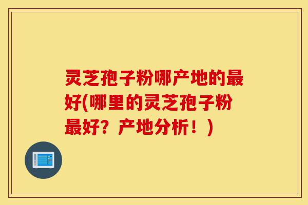 灵芝孢子粉哪产地的最好(哪里的灵芝孢子粉最好？产地分析！)-第1张图片-灵芝之家
