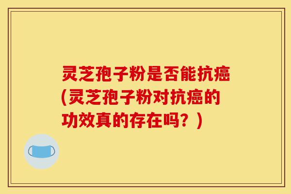 灵芝孢子粉是否能抗癌(灵芝孢子粉对抗癌的功效真的存在吗?)-第1张图片-灵芝之家 灵芝孢子粉是否能抗癌(灵芝孢子粉对抗癌的功效真的存在吗?)-第1张图片-灵芝之家