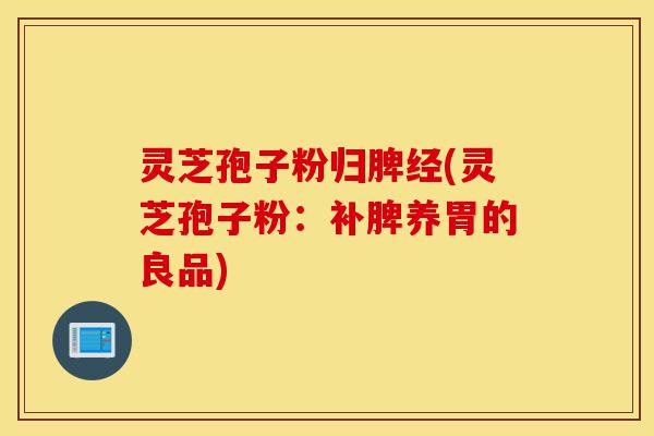 灵芝孢子粉归脾经(灵芝孢子粉：补脾养胃的良品)-第1张图片-灵芝之家