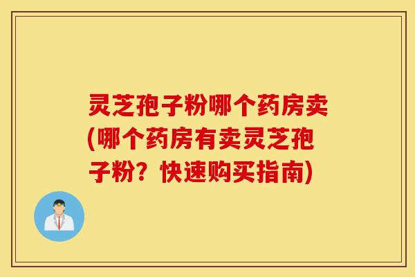 灵芝孢子粉哪个药房卖(哪个药房有卖灵芝孢子粉?快速购买指南)-第1张图片-灵芝之家 灵芝孢子粉哪个药房卖(哪个药房有卖灵芝孢子粉?快速购买指南)-第1张图片-灵芝之家
