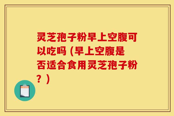 灵芝孢子粉早上空腹可以吃吗 (早上空腹是否适合食用灵芝孢子粉?)-第1张图片-灵芝之家 灵芝孢子粉早上空腹可以吃吗 (早上空腹是否适合食用灵芝孢子粉?)-第1张图片-灵芝之家