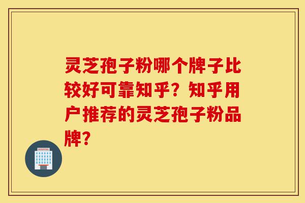 灵芝孢子粉哪个牌子比较好可靠知乎？知乎用户推荐的灵芝孢子粉品牌？-第1张图片-灵芝之家