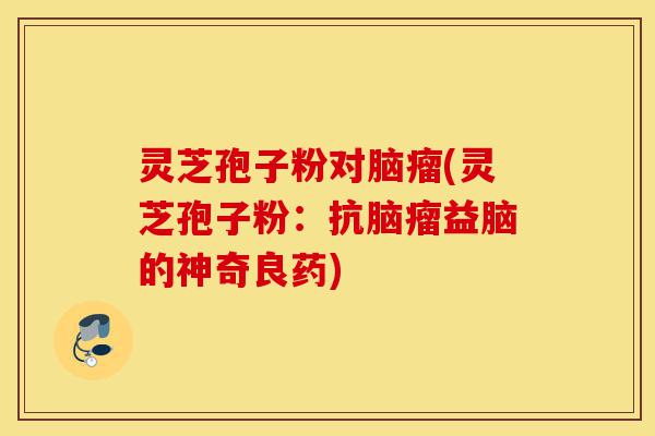 灵芝孢子粉对脑瘤(灵芝孢子粉:抗脑瘤益脑的神奇良药)-第1张图片-灵芝之家 灵芝孢子粉对脑瘤(灵芝孢子粉:抗脑瘤益脑的神奇良药)-第1张图片-灵芝之家