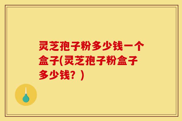 灵芝孢子粉多少钱一个盒子(灵芝孢子粉盒子多少钱?)-第1张图片-灵芝之家 灵芝孢子粉多少钱一个盒子(灵芝孢子粉盒子多少钱?)-第1张图片-灵芝之家