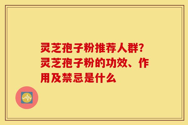 灵芝孢子粉推荐人群？灵芝孢子粉的功效、作用及禁忌是什么-第1张图片-灵芝之家
